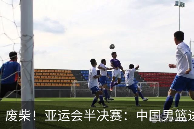 废柴！亚运会半决赛：中国男篮进攻断电 半场30-49落后日本男篮